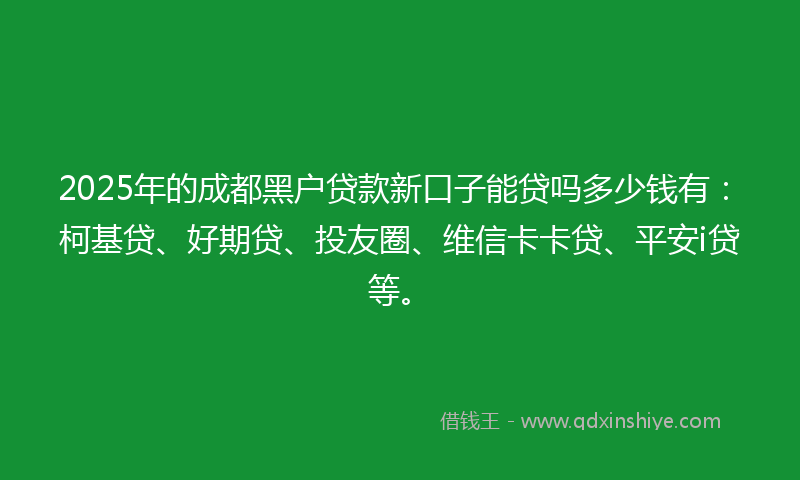 2025年的成都黑户贷款新口子能贷吗多少钱有：柯基贷、好期贷、投友圈、维信卡卡贷、平安i贷等。