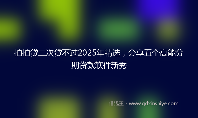 拍拍贷二次贷不过2025年精选，分享五个高能分期贷款软件新秀
