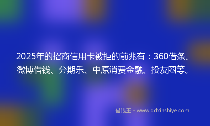 2025年的招商信用卡被拒的前兆有：360借条、微博借钱、分期乐、中原消费金融、投友圈等。