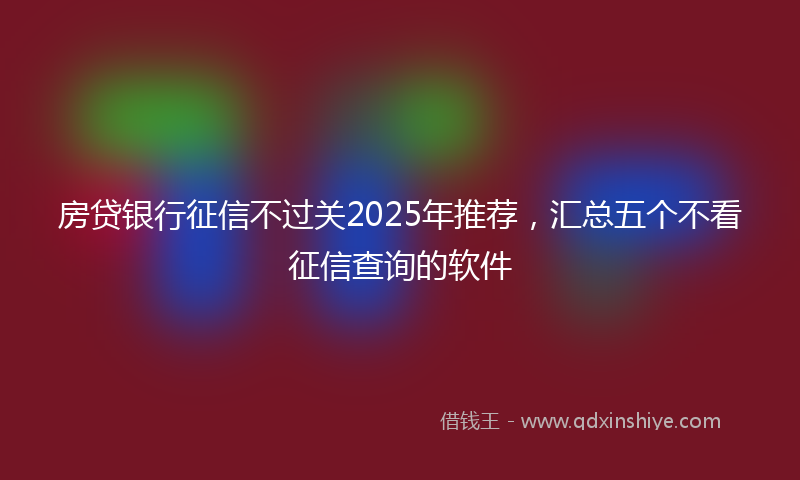 房贷银行征信不过关2025年推荐，汇总五个不看征信查询的软件