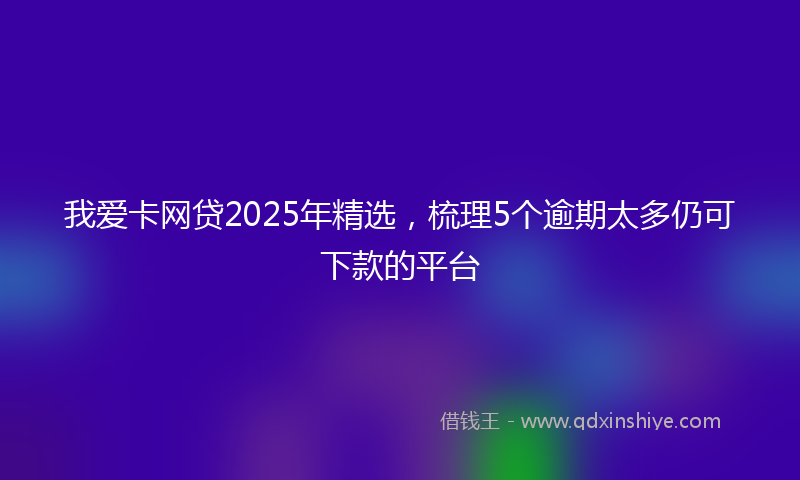 我爱卡网贷2025年精选，梳理5个逾期太多仍可下款的平台