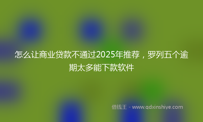 怎么让商业贷款不通过2025年推荐，罗列五个逾期太多能下款软件