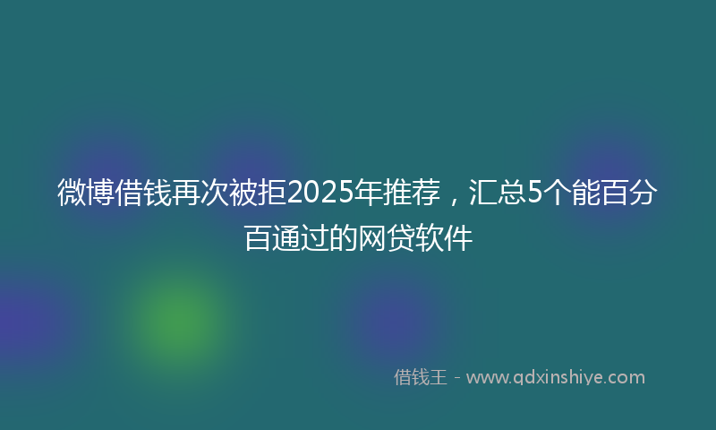微博借钱再次被拒2025年推荐，汇总5个能百分百通过的网贷软件