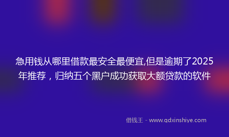 急用钱从哪里借款最安全最便宜,但是逾期了2025年推荐，归纳五个黑户成功获取大额贷款的软件
