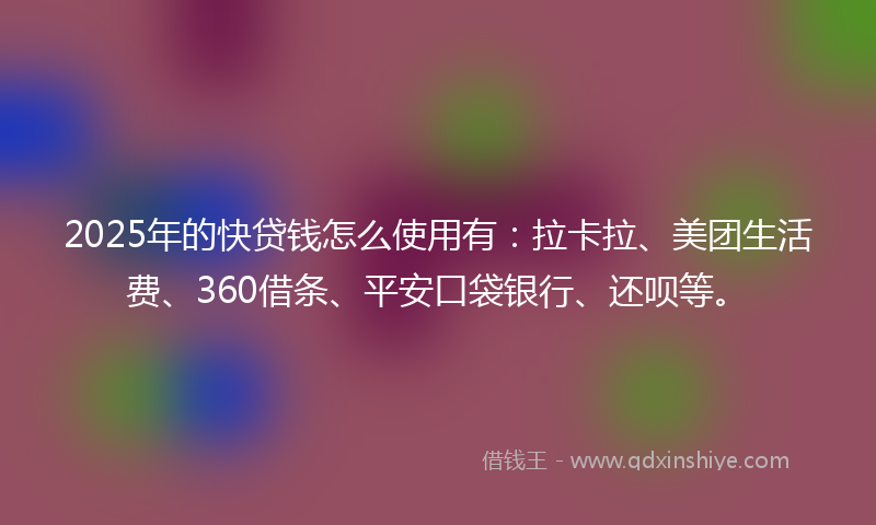 2025年的快贷钱怎么使用有：拉卡拉、美团生活费、360借条、平安口袋银行、还呗等。