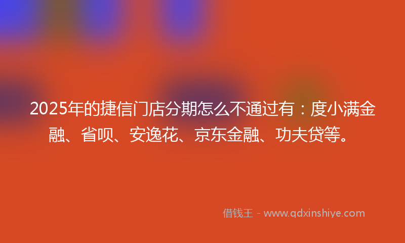 2025年的捷信门店分期怎么不通过有：度小满金融、省呗、安逸花、京东金融、功夫贷等。