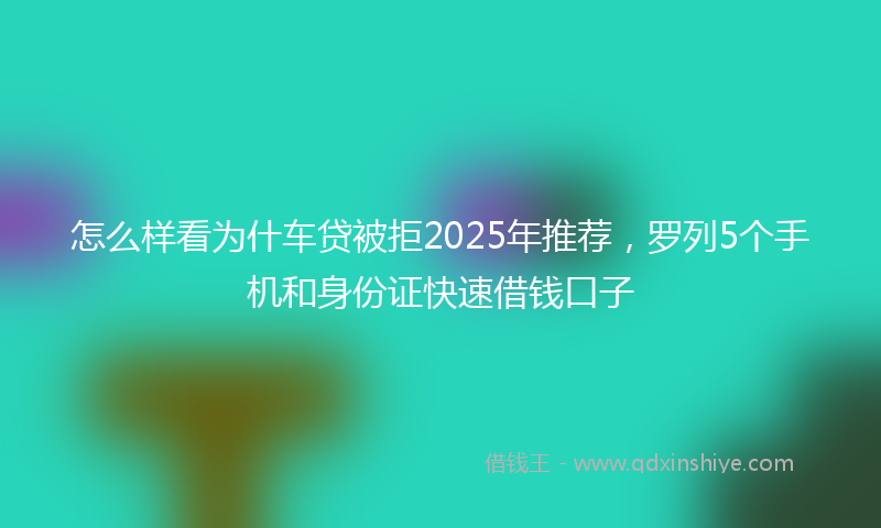 怎么样看为什车贷被拒2025年推荐，罗列5个手机和身份证快速借钱口子