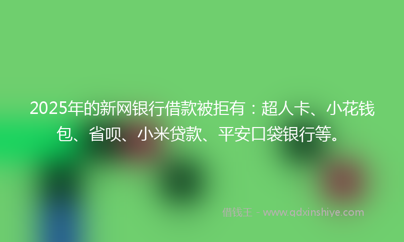 2025年的新网银行借款被拒有：超人卡、小花钱包、省呗、小米贷款、平安口袋银行等。