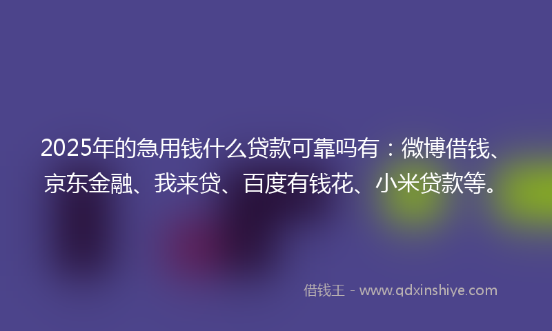 2025年的急用钱什么贷款可靠吗有：微博借钱、京东金融、我来贷、百度有钱花、小米贷款等。