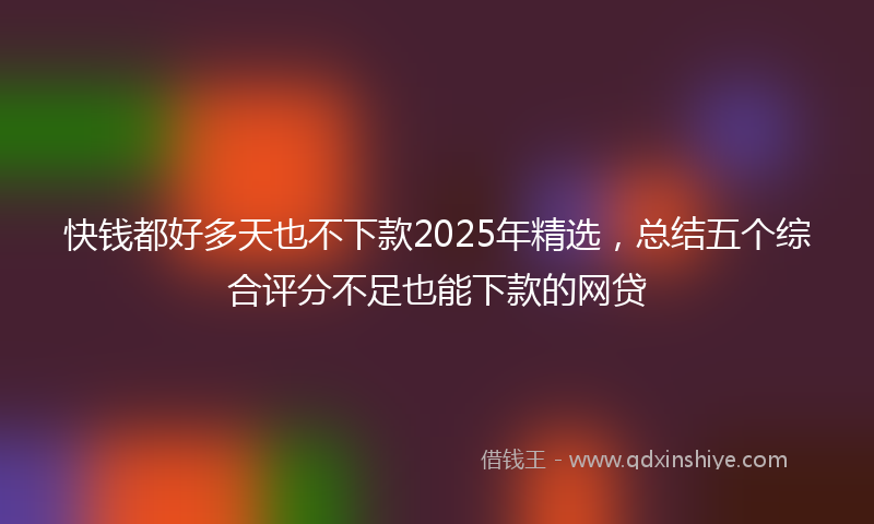 快钱都好多天也不下款2025年精选，总结五个综合评分不足也能下款的网贷