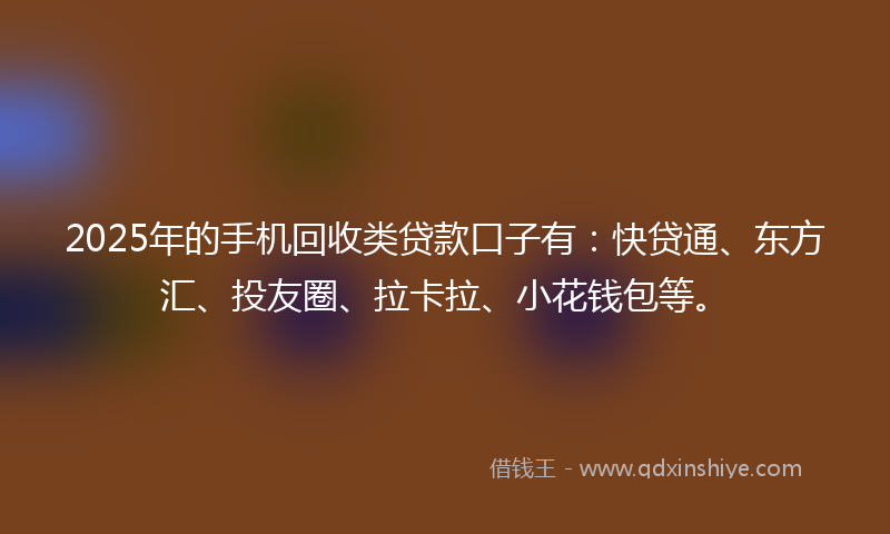 2025年的手机回收类贷款口子有：快贷通、东方汇、投友圈、拉卡拉、小花钱包等。