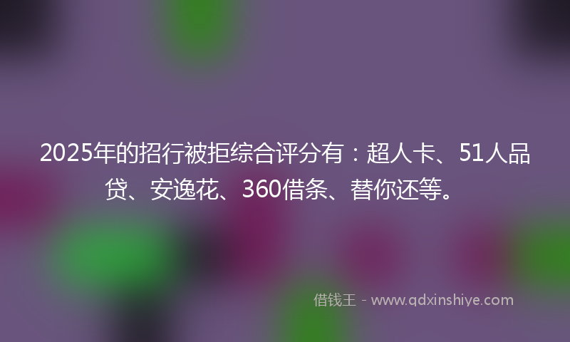 2025年的招行被拒综合评分有：超人卡、51人品贷、安逸花、360借条、替你还等。