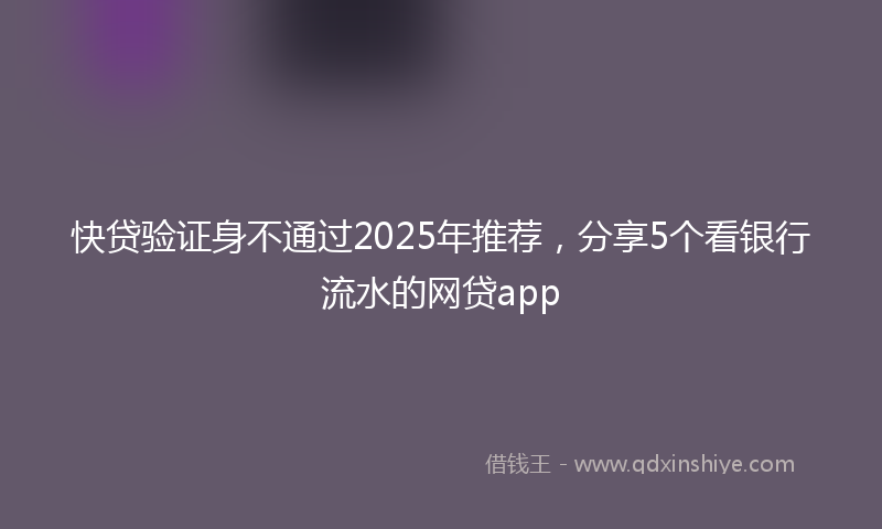 快贷验证身不通过2025年推荐，分享5个看银行流水的网贷app