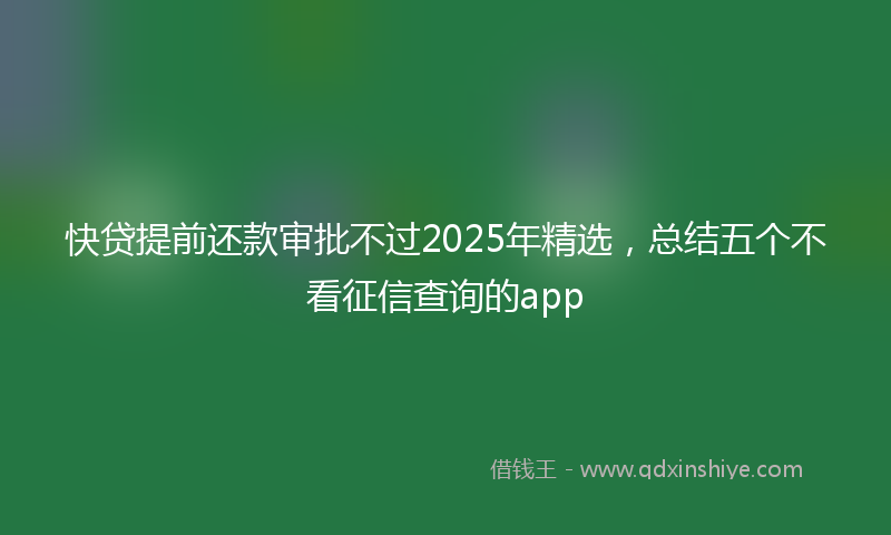 快贷提前还款审批不过2025年精选，总结五个不看征信查询的app
