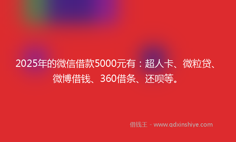 2025年的微信借款5000元有：超人卡、微粒贷、微博借钱、360借条、还呗等。