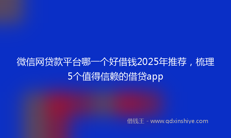 微信网贷款平台哪一个好借钱2025年推荐，梳理5个值得信赖的借贷app