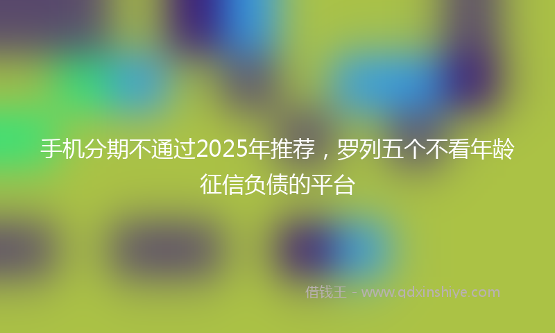 手机分期不通过2025年推荐，罗列五个不看年龄征信负债的平台