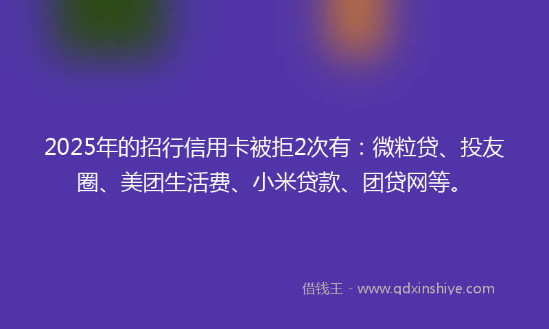 2025年的招行信用卡被拒2次有：微粒贷、投友圈、美团生活费、小米贷款、团贷网等。