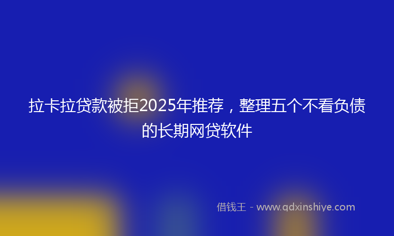 拉卡拉贷款被拒2025年推荐，整理五个不看负债的长期网贷软件