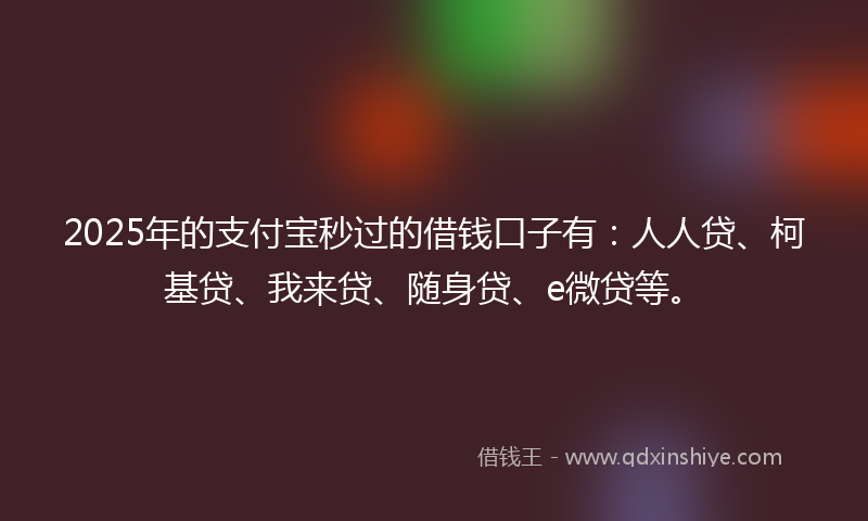 2025年的支付宝秒过的借钱口子有：人人贷、柯基贷、我来贷、随身贷、e微贷等。