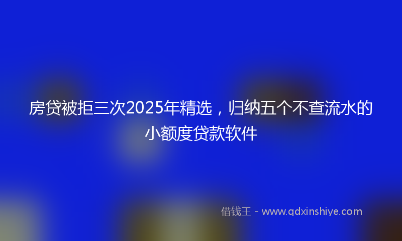 房贷被拒三次2025年精选，归纳五个不查流水的小额度贷款软件