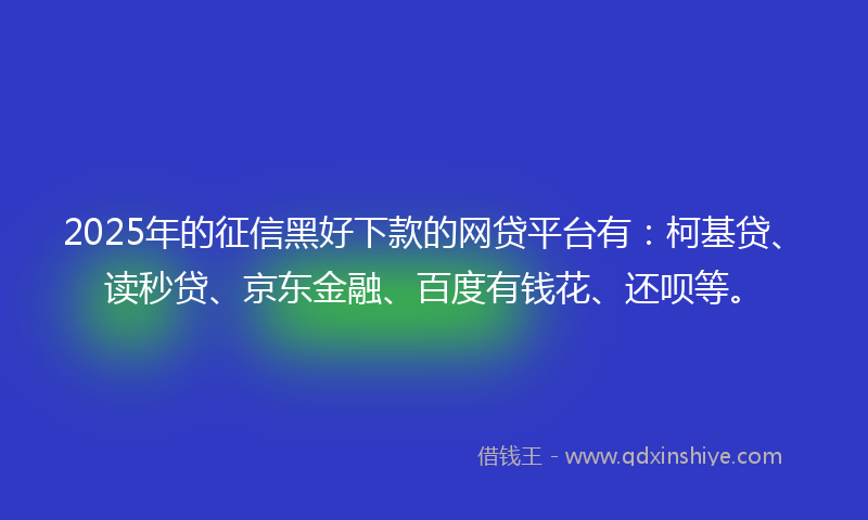 2025年的征信黑好下款的网贷平台有：柯基贷、读秒贷、京东金融、百度有钱花、还呗等。