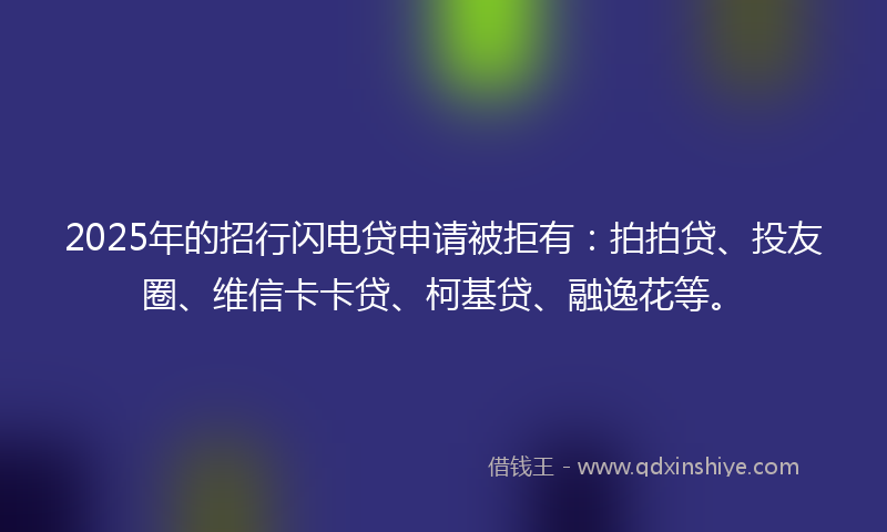 2025年的招行闪电贷申请被拒有：拍拍贷、投友圈、维信卡卡贷、柯基贷、融逸花等。