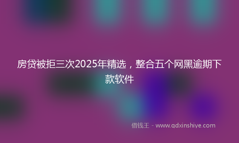 房贷被拒三次2025年精选，整合五个网黑逾期下款软件