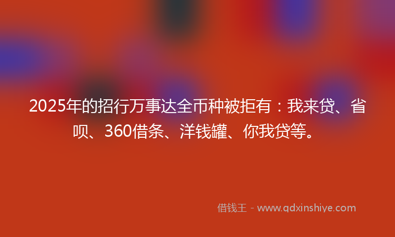 2025年的招行万事达全币种被拒有：我来贷、省呗、360借条、洋钱罐、你我贷等。