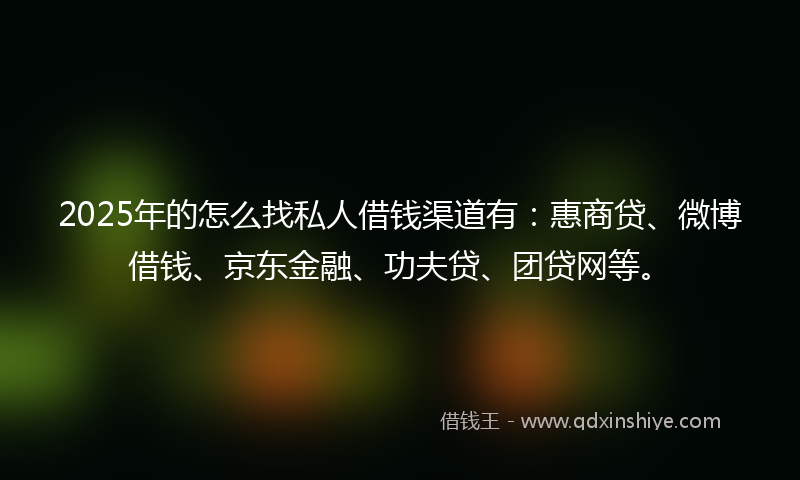 2025年的怎么找私人借钱渠道有：惠商贷、微博借钱、京东金融、功夫贷、团贷网等。