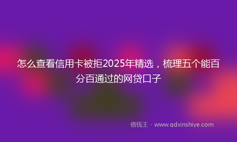 怎么查看信用卡被拒2025年精选，梳理五个能百分百通过的网贷口子