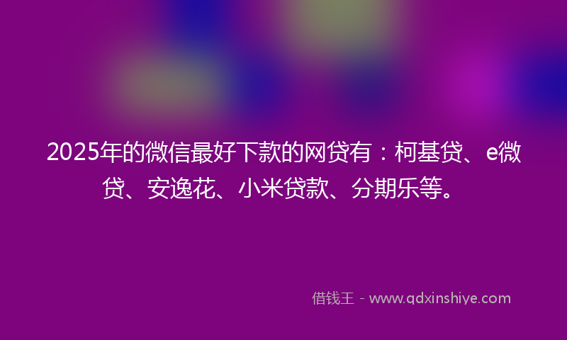 2025年的微信最好下款的网贷有：柯基贷、e微贷、安逸花、小米贷款、分期乐等。