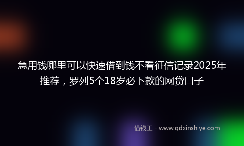 急用钱哪里可以快速借到钱不看征信记录2025年推荐，罗列5个18岁必下款的网贷口子