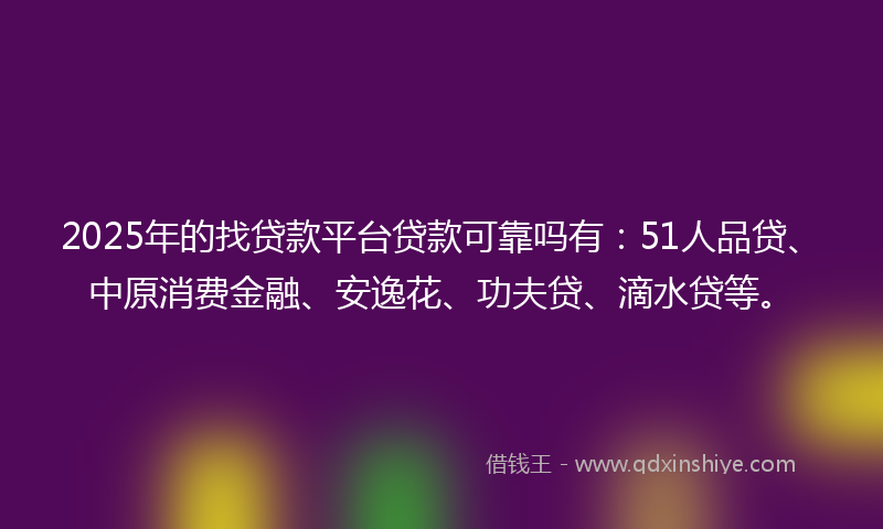 2025年的找贷款平台贷款可靠吗有：51人品贷、中原消费金融、安逸花、功夫贷、滴水贷等。
