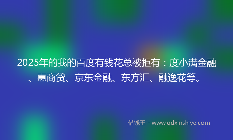 2025年的我的百度有钱花总被拒有：度小满金融、惠商贷、京东金融、东方汇、融逸花等。