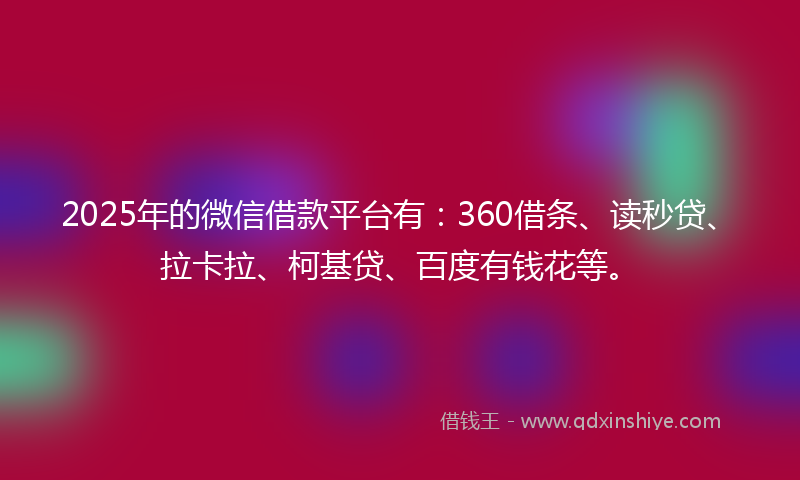 2025年的微信借款平台有：360借条、读秒贷、拉卡拉、柯基贷、百度有钱花等。