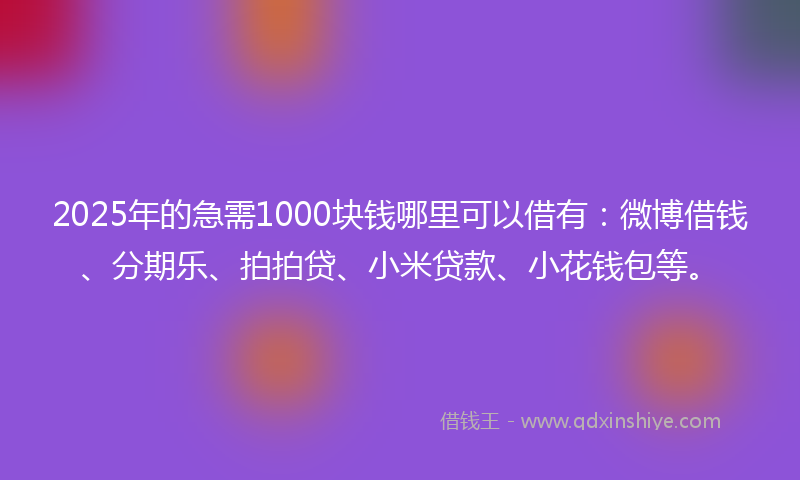 2025年的急需1000块钱哪里可以借有：微博借钱、分期乐、拍拍贷、小米贷款、小花钱包等。