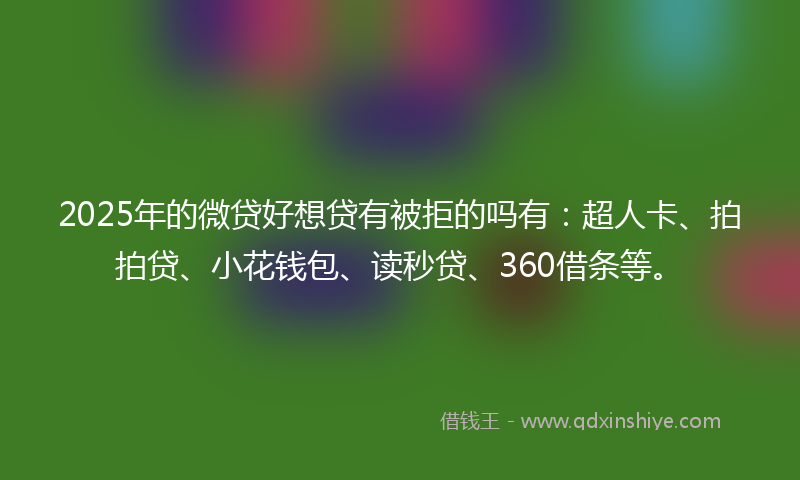 2025年的微贷好想贷有被拒的吗有：超人卡、拍拍贷、小花钱包、读秒贷、360借条等。