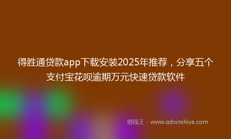 得胜通贷款app下载安装2025年推荐，分享五个支付宝花呗逾期万元快速贷款软件