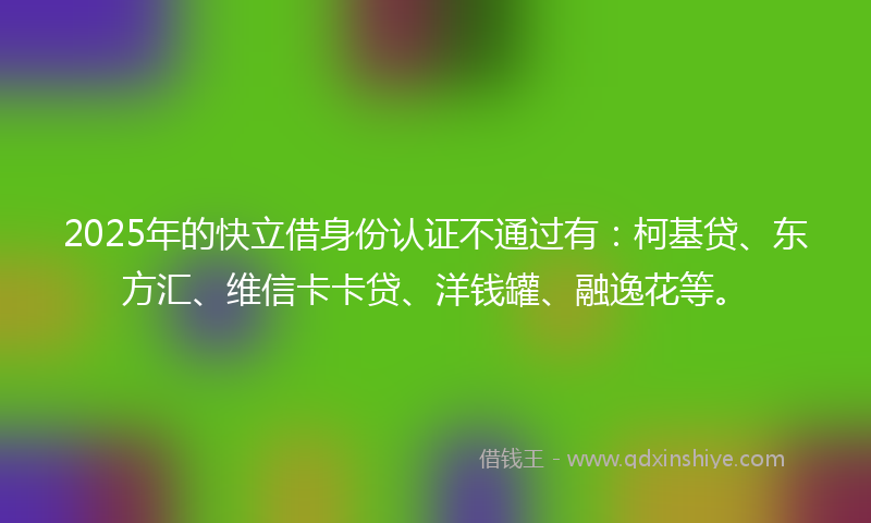2025年的快立借身份认证不通过有：柯基贷、东方汇、维信卡卡贷、洋钱罐、融逸花等。