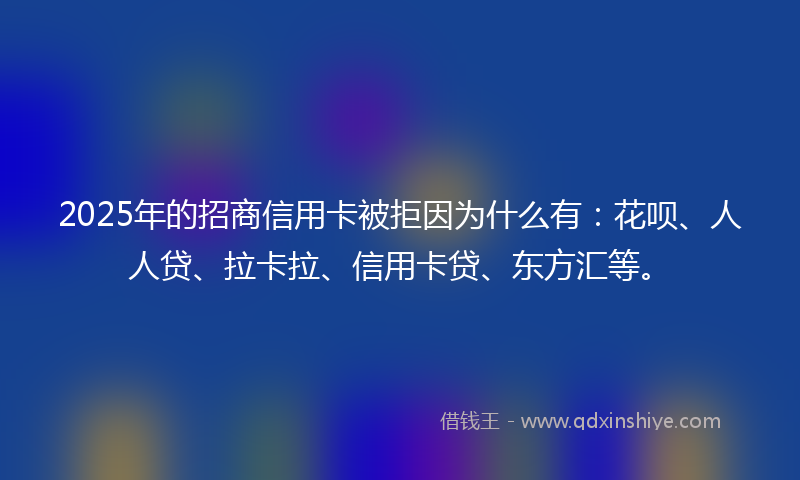 2025年的招商信用卡被拒因为什么有：花呗、人人贷、拉卡拉、信用卡贷、东方汇等。