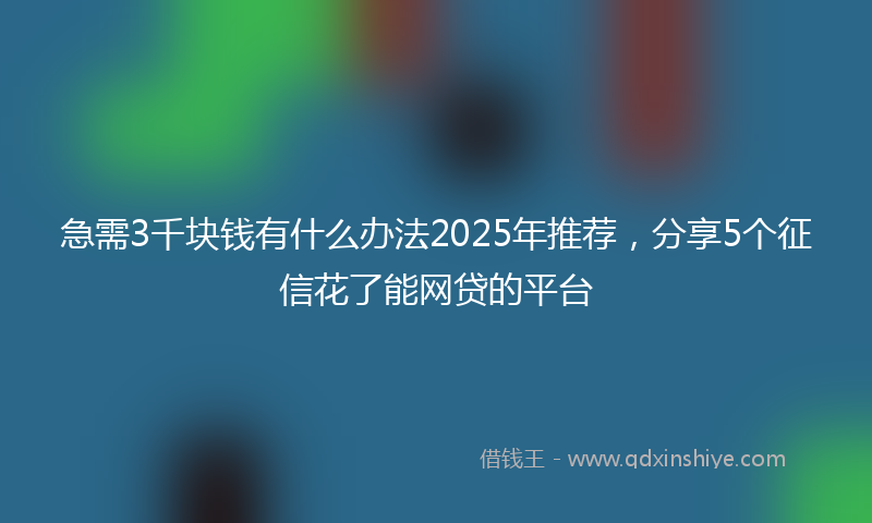 急需3千块钱有什么办法2025年推荐，分享5个征信花了能网贷的平台