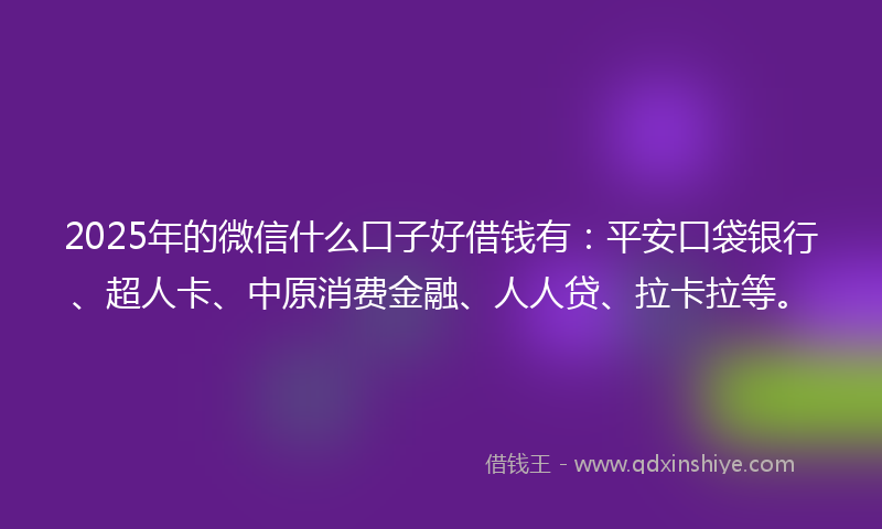 2025年的微信什么口子好借钱有：平安口袋银行、超人卡、中原消费金融、人人贷、拉卡拉等。