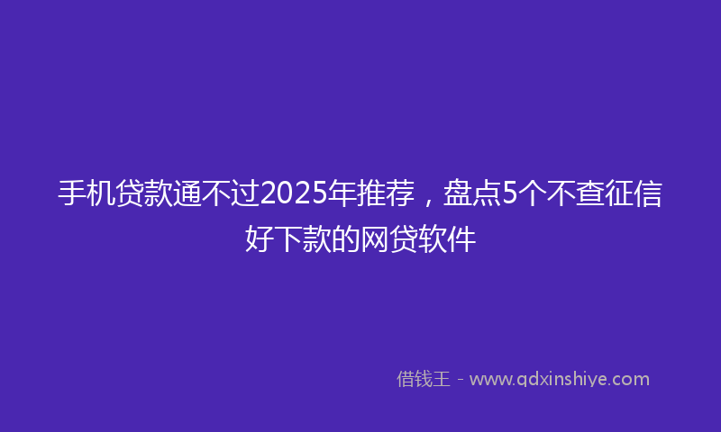 手机贷款通不过2025年推荐，盘点5个不查征信好下款的网贷软件