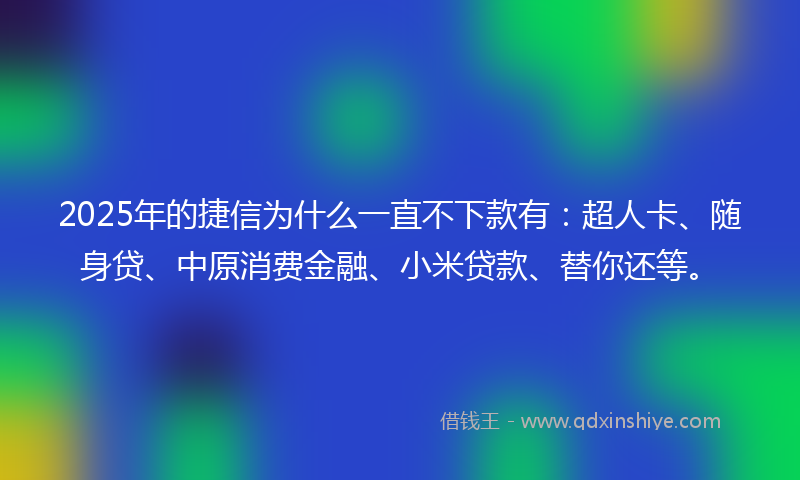 2025年的捷信为什么一直不下款有：超人卡、随身贷、中原消费金融、小米贷款、替你还等。