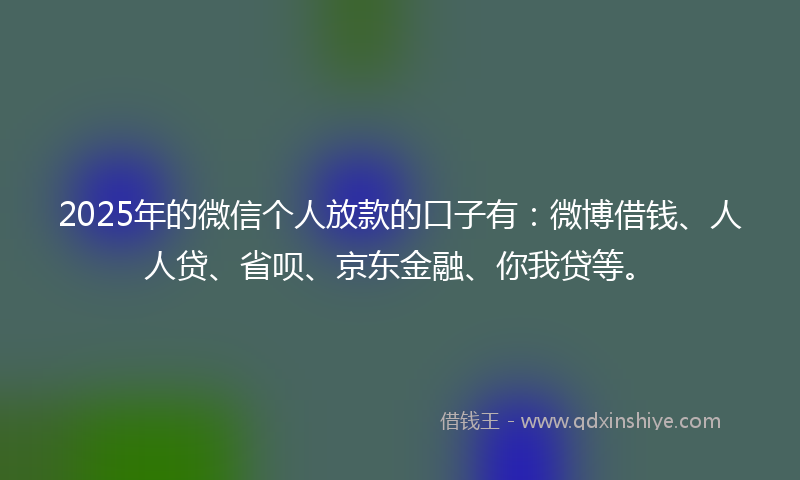 2025年的微信个人放款的口子有：微博借钱、人人贷、省呗、京东金融、你我贷等。