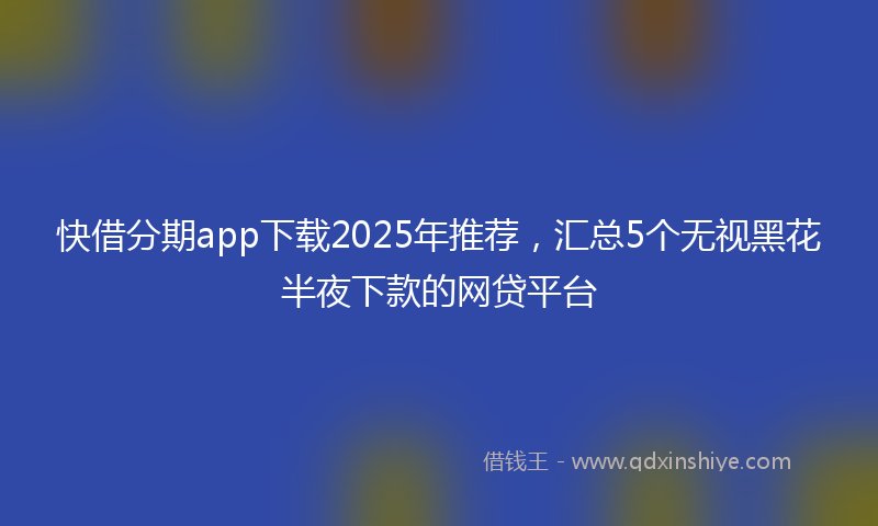 快借分期app下载2025年推荐，汇总5个无视黑花半夜下款的网贷平台