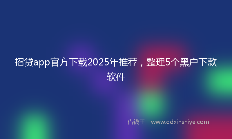 招贷app官方下载2025年推荐，整理5个黑户下款软件