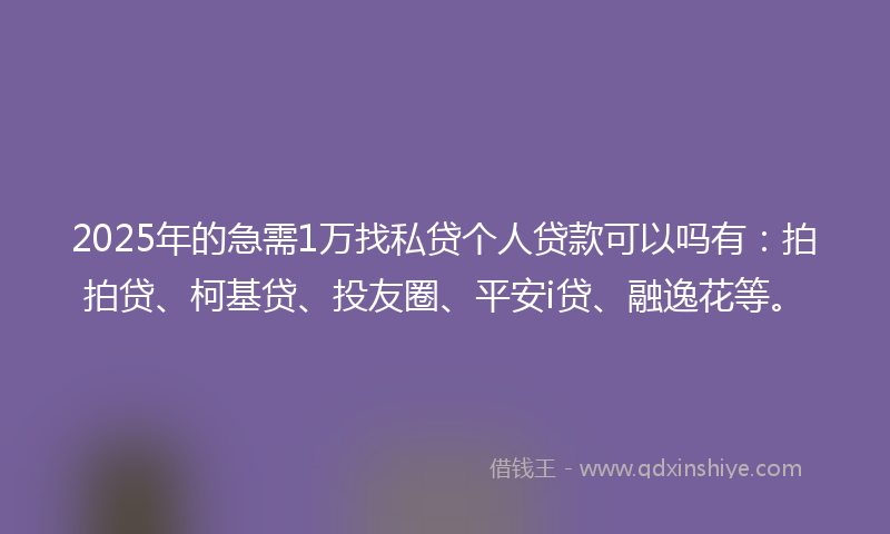2025年的急需1万找私贷个人贷款可以吗有：拍拍贷、柯基贷、投友圈、平安i贷、融逸花等。