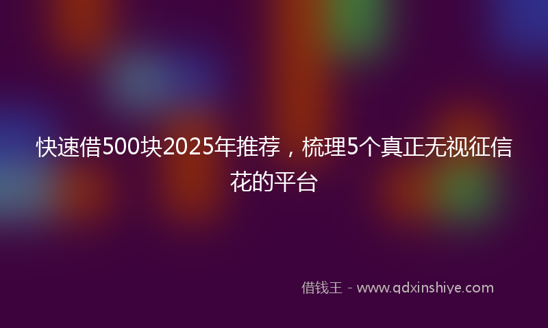 快速借500块2025年推荐，梳理5个真正无视征信花的平台